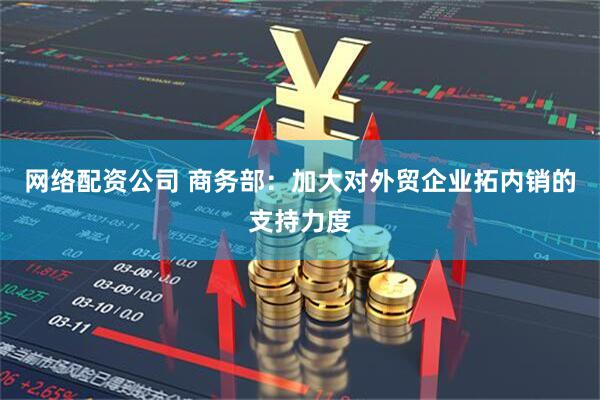 网络配资公司 商务部：加大对外贸企业拓内销的支持力度