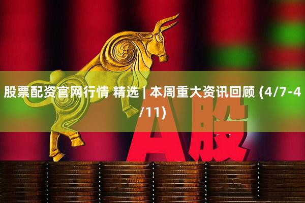 股票配资官网行情 精选 | 本周重大资讯回顾 (4/7-4/11)