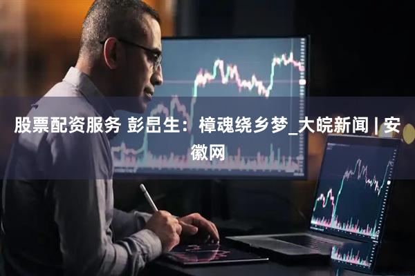 股票配资服务 彭旵生：樟魂绕乡梦_大皖新闻 | 安徽网