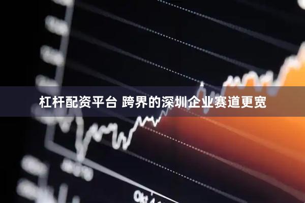 杠杆配资平台 跨界的深圳企业赛道更宽