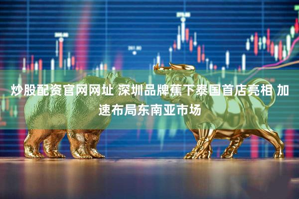 炒股配资官网网址 深圳品牌蕉下泰国首店亮相 加速布局东南亚市场
