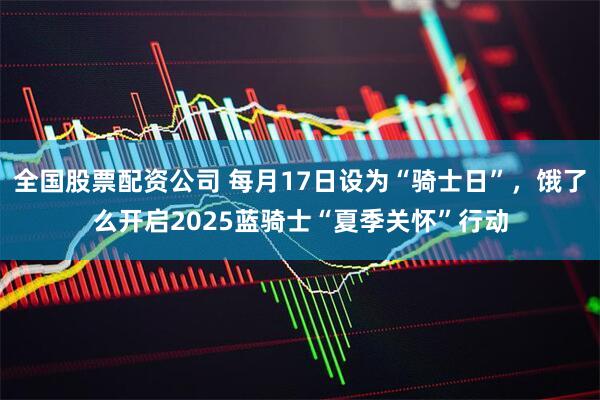 全国股票配资公司 每月17日设为“骑士日”，饿了么开启2025蓝骑士“夏季关怀”行动