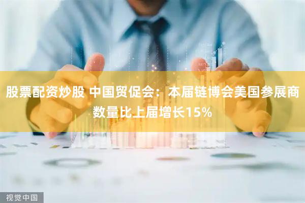 股票配资炒股 中国贸促会：本届链博会美国参展商数量比上届增长15%