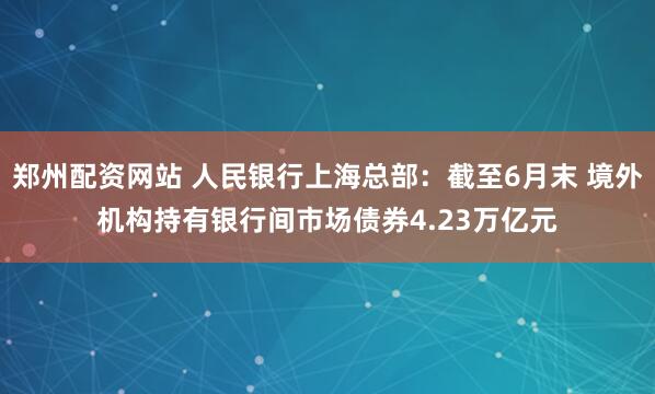 郑州配资网站 人民银行上海总部：截至6月末 境外机构持有银行间市场债券4.23万亿元