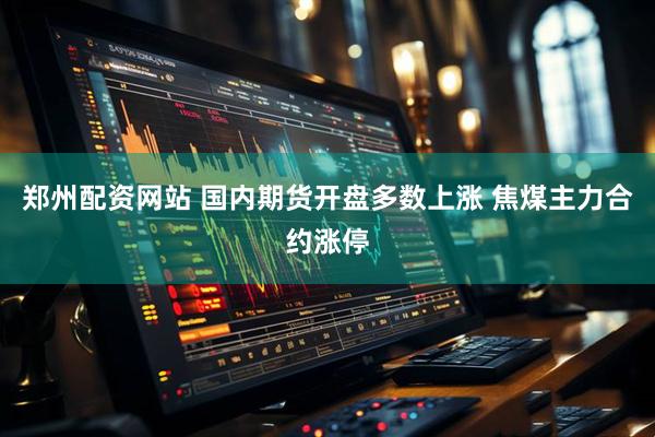 郑州配资网站 国内期货开盘多数上涨 焦煤主力合约涨停