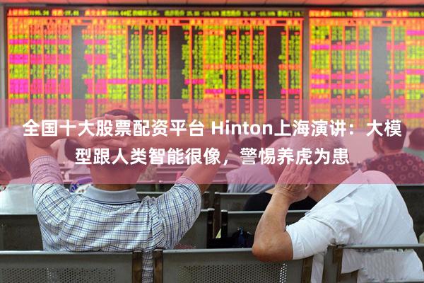 全国十大股票配资平台 Hinton上海演讲：大模型跟人类智能很像，警惕养虎为患