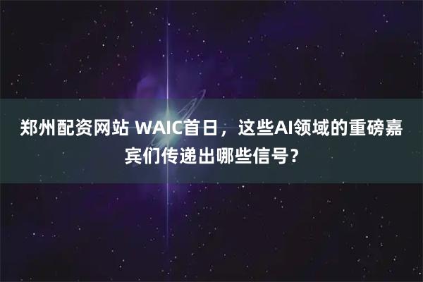 郑州配资网站 WAIC首日，这些AI领域的重磅嘉宾们传递出哪些信号？