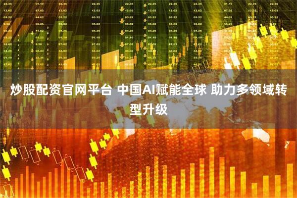 炒股配资官网平台 中国AI赋能全球 助力多领域转型升级