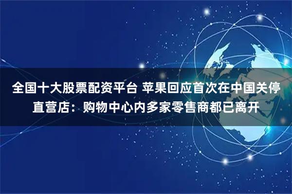 全国十大股票配资平台 苹果回应首次在中国关停直营店：购物中心内多家零售商都已离开