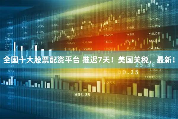 全国十大股票配资平台 推迟7天！美国关税，最新！