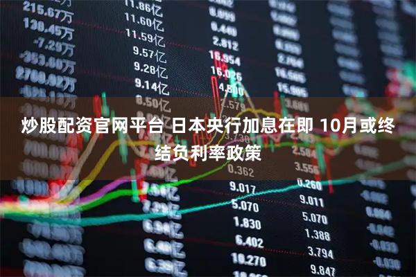 炒股配资官网平台 日本央行加息在即 10月或终结负利率政策