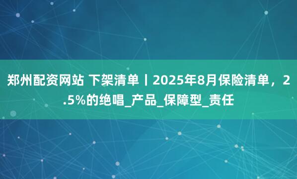 郑州配资网站 下架清单丨2025年8月保险清单，2.5%的绝唱_产品_保障型_责任