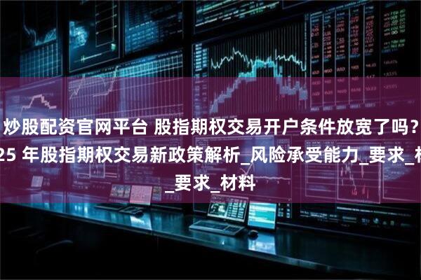 炒股配资官网平台 股指期权交易开户条件放宽了吗？2025 年股指期权交易新政策解析_风险承受能力_要求_材料