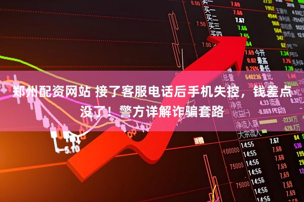 郑州配资网站 接了客服电话后手机失控，钱差点没了！警方详解诈骗套路