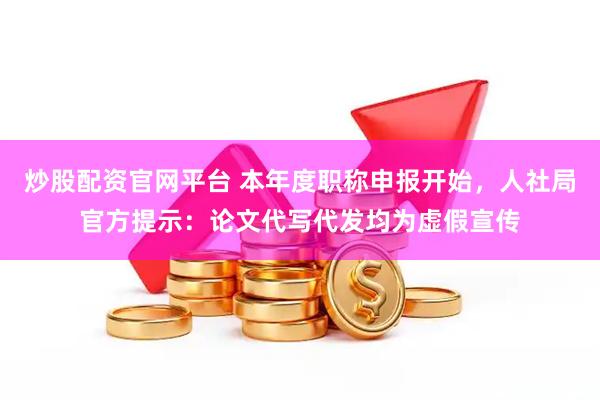 炒股配资官网平台 本年度职称申报开始，人社局官方提示：论文代写代发均为虚假宣传