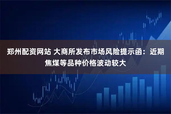 郑州配资网站 大商所发布市场风险提示函：近期焦煤等品种价格波动较大