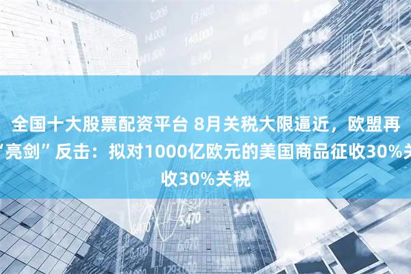 全国十大股票配资平台 8月关税大限逼近，欧盟再度“亮剑”反击：拟对1000亿欧元的美国商品征收30%关税