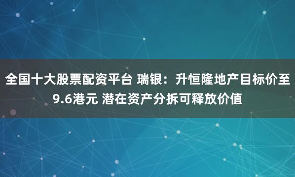 全国十大股票配资平台 瑞银：升恒隆地产目标价至9.6港元 潜在资产分拆可释放价值
