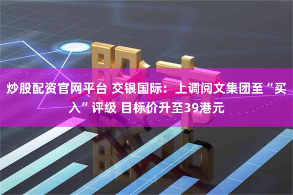 炒股配资官网平台 交银国际：上调阅文集团至“买入”评级 目标价升至39港元