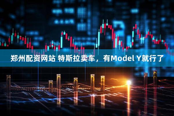 郑州配资网站 特斯拉卖车，有Model Y就行了
