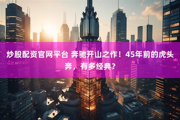 炒股配资官网平台 奔驰开山之作！45年前的虎头奔，有多经典？