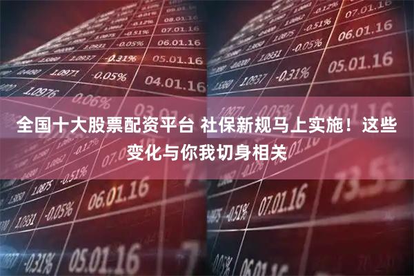 全国十大股票配资平台 社保新规马上实施！这些变化与你我切身相关