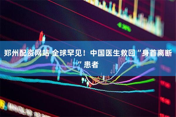 郑州配资网站 全球罕见！中国医生救回“身首离断”患者