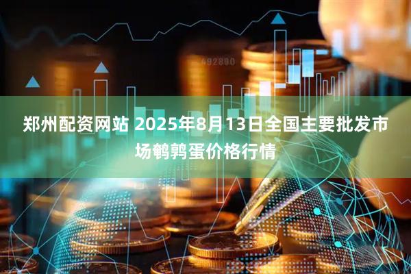 郑州配资网站 2025年8月13日全国主要批发市场鹌鹑蛋价格行情