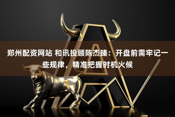 郑州配资网站 和讯投顾陈杰臻：开盘前需牢记一些规律，精准把握时机火候