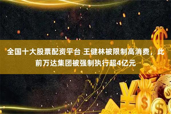 全国十大股票配资平台 王健林被限制高消费，此前万达集团被强制执行超4亿元