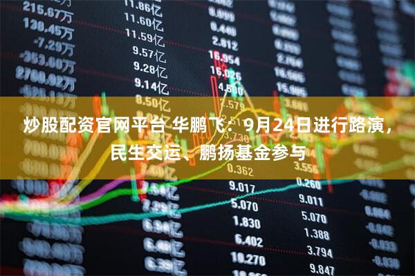 炒股配资官网平台 华鹏飞：9月24日进行路演，民生交运、鹏扬基金参与