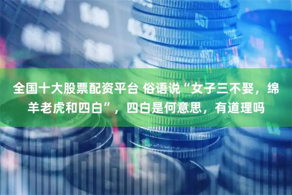 全国十大股票配资平台 俗语说“女子三不娶，绵羊老虎和四白”，四白是何意思，有道理吗