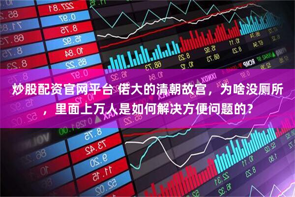 炒股配资官网平台 偌大的清朝故宫，为啥没厕所，里面上万人是如何解决方便问题的？