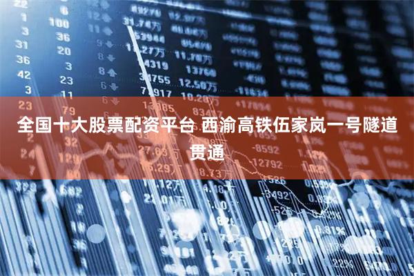 全国十大股票配资平台 西渝高铁伍家岚一号隧道贯通