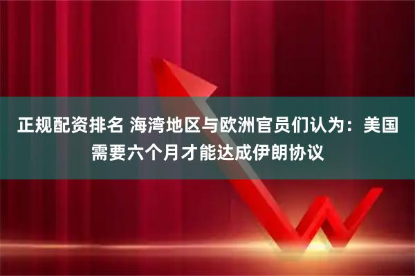 正规配资排名 海湾地区与欧洲官员们认为：美国需要六个月才能达成伊朗协议