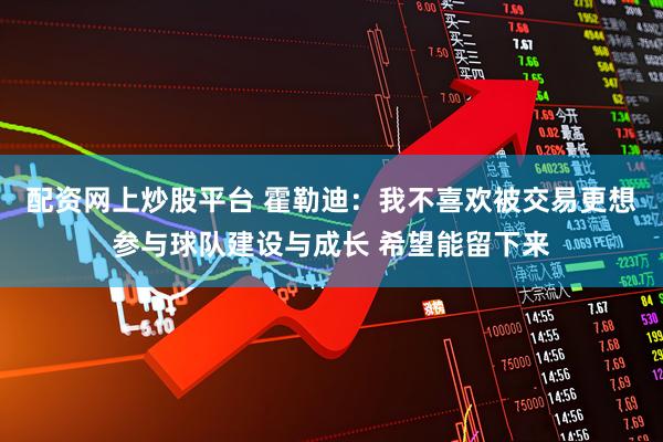 配资网上炒股平台 霍勒迪：我不喜欢被交易更想参与球队建设与成长 希望能留下来