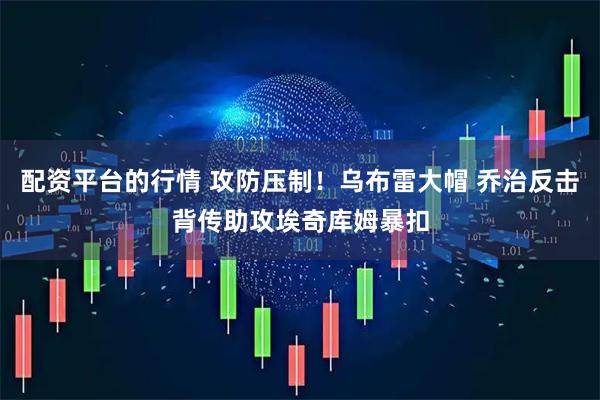 配资平台的行情 攻防压制！乌布雷大帽 乔治反击背传助攻埃奇库姆暴扣