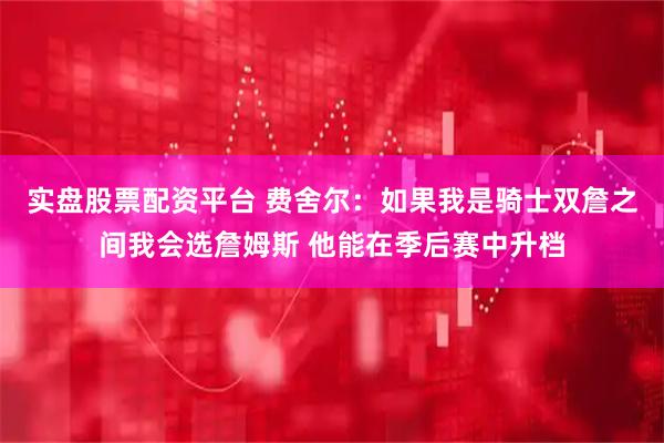 实盘股票配资平台 费舍尔：如果我是骑士双詹之间我会选詹姆斯 他能在季后赛中升档