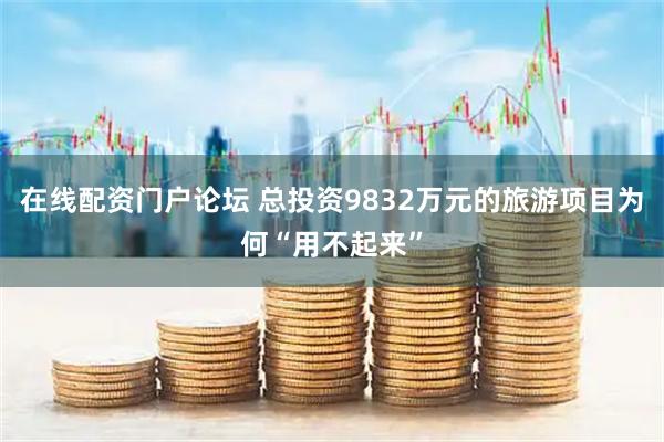 在线配资门户论坛 总投资9832万元的旅游项目为何“用不起来”