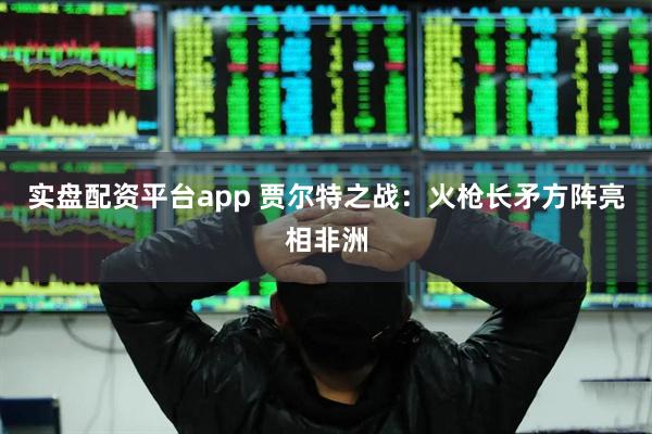 实盘配资平台app 贾尔特之战：火枪长矛方阵亮相非洲