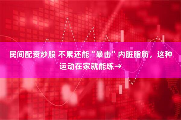 民间配资炒股 不累还能“暴击”内脏脂肪，这种运动在家就能练→