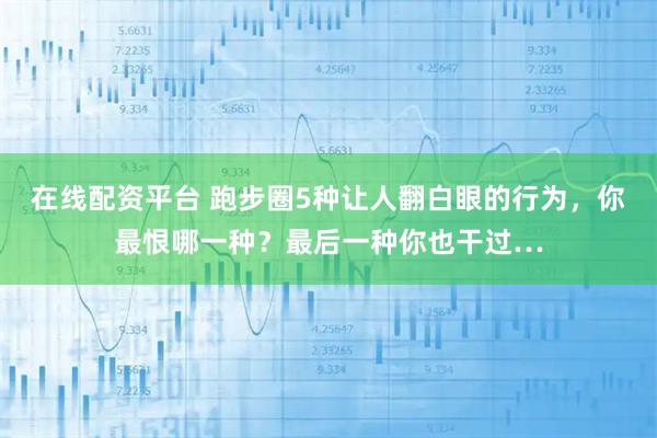 在线配资平台 跑步圈5种让人翻白眼的行为,你最恨哪一种?最后一种你也干过…