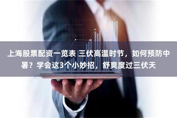 上海股票配资一览表 三伏高温时节，如何预防中暑？学会这3个小妙招，舒爽度过三伏天