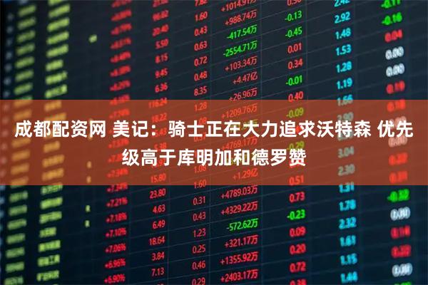 成都配资网 美记：骑士正在大力追求沃特森 优先级高于库明加和德罗赞