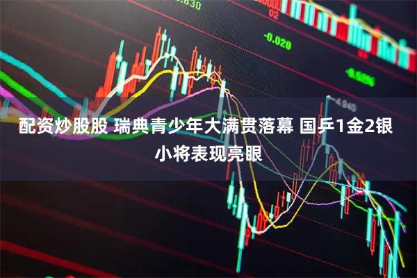 配资炒股股 瑞典青少年大满贯落幕 国乒1金2银 小将表现亮眼