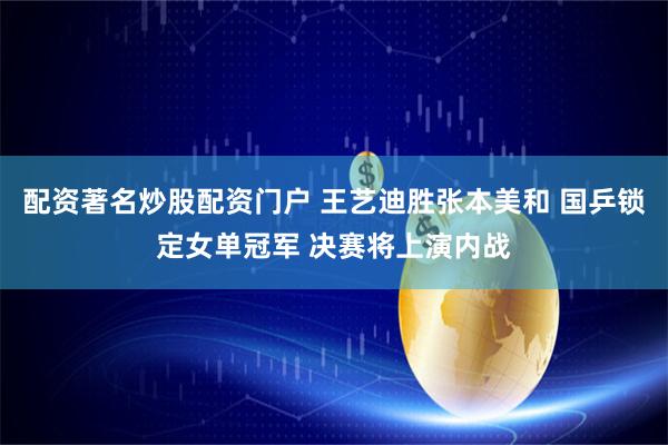 配资著名炒股配资门户 王艺迪胜张本美和 国乒锁定女单冠军 决赛将上演内战