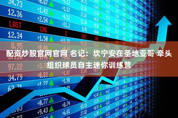 配资炒股官网官网 名记：坎宁安在圣地亚哥 牵头组织球员自主迷你训练营