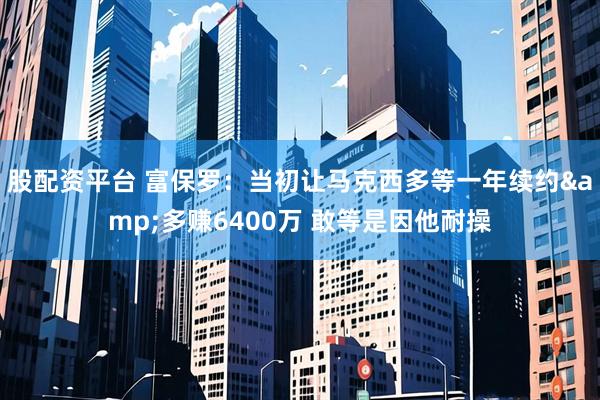 股配资平台 富保罗：当初让马克西多等一年续约&多赚6400万 敢等是因他耐操