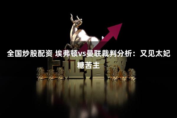 全国炒股配资 埃弗顿vs曼联裁判分析：又见太妃糖苦主