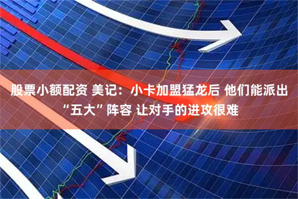 股票小额配资 美记：小卡加盟猛龙后 他们能派出“五大”阵容 让对手的进攻很难